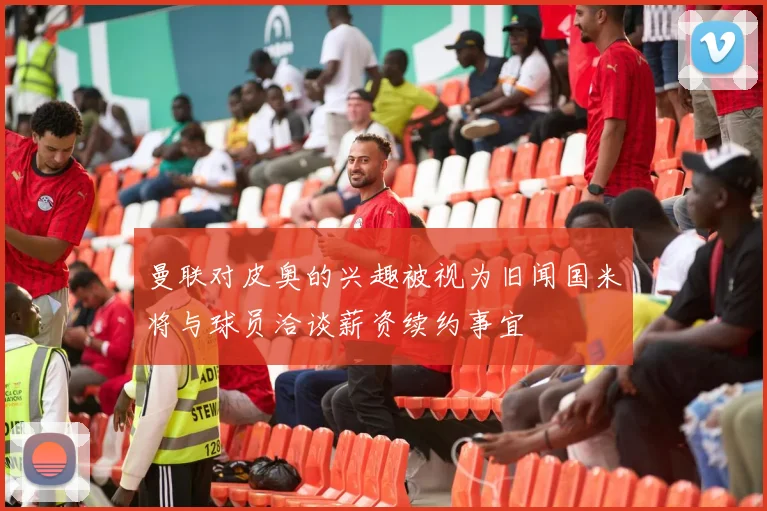 曼联对皮奥的兴趣被视为旧闻国米将与球员洽谈薪资续约事宜