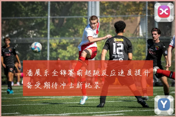 潘展乐全锦赛前起跳反应速度提升备受期待冲击新纪录