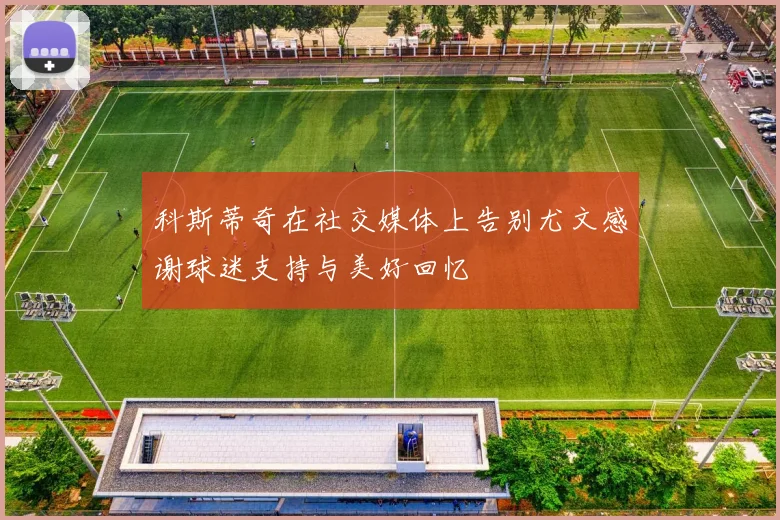 科斯蒂奇在社交媒体上告别尤文感谢球迷支持与美好回忆