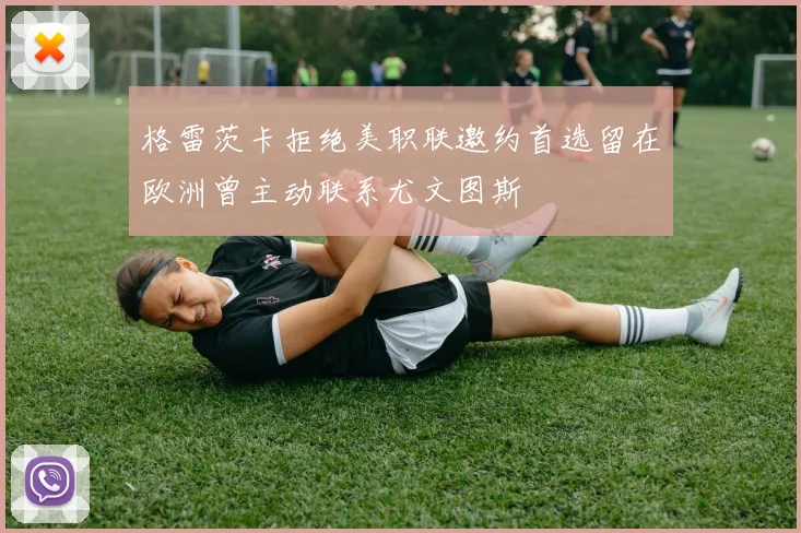 格雷茨卡拒绝美职联邀约首选留在欧洲曾主动联系尤文图斯