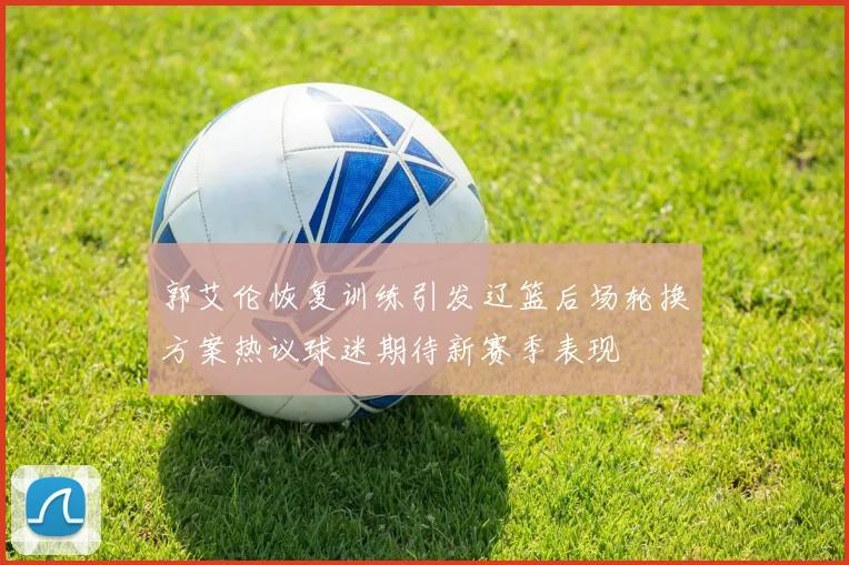 郭艾伦恢复训练引发辽篮后场轮换方案热议球迷期待新赛季表现