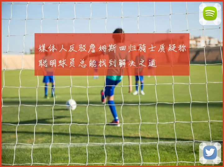 媒体人反驳詹姆斯回归骑士质疑称聪明球员总能找到解决之道