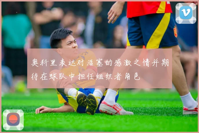 奥科里表达对活塞的感激之情并期待在球队中担任组织者角色