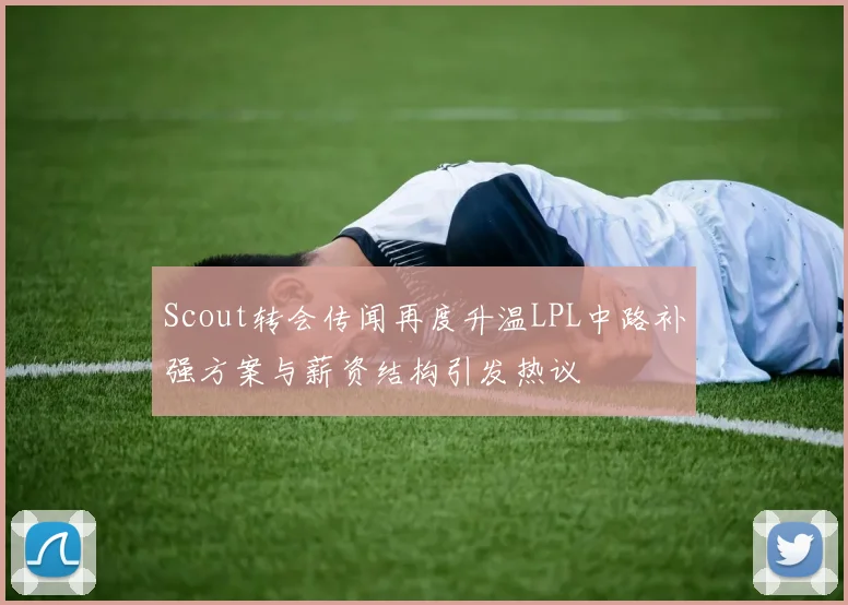 Scout转会传闻再度升温LPL中路补强方案与薪资结构引发热议