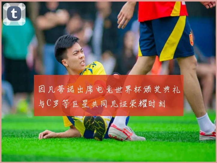 因凡蒂诺出席电竞世界杯颁奖典礼与C罗等巨星共同见证荣耀时刻