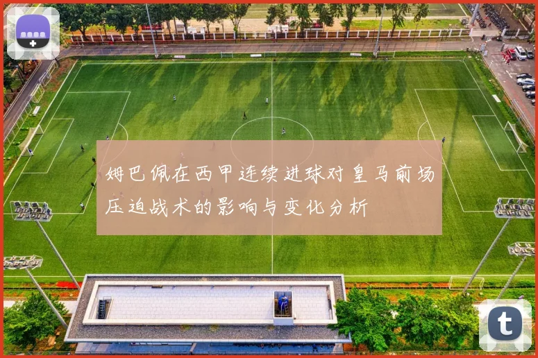 姆巴佩在西甲连续进球对皇马前场压迫战术的影响与变化分析
